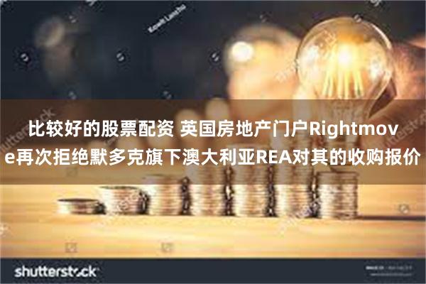 比较好的股票配资 英国房地产门户Rightmove再次拒绝默多克旗下澳大利亚REA对其的收购报价