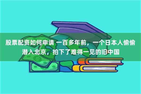 股票配资如何申请 一百多年前，一个日本人偷偷潜入北京，拍下了难得一见的旧中国