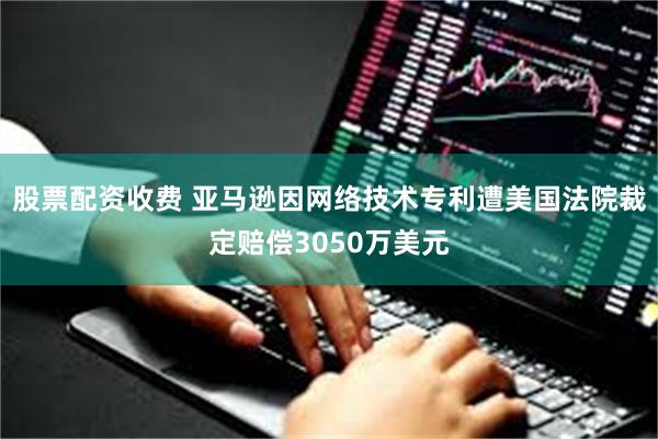 股票配资收费 亚马逊因网络技术专利遭美国法院裁定赔偿3050万美元