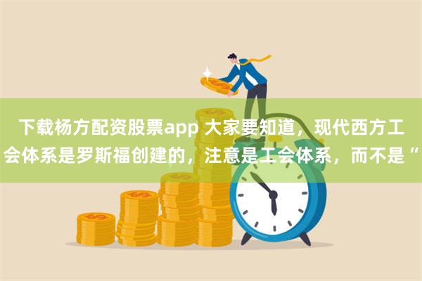 下载杨方配资股票app 大家要知道，现代西方工会体系是罗斯福创建的，注意是工会体系，而不是“