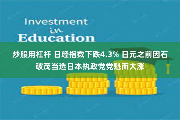 炒股用杠杆 日经指数下跌4.3% 日元之前因石破茂当选日本执政党党魁而大涨