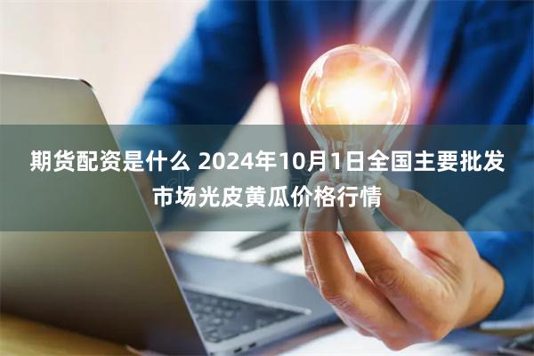 期货配资是什么 2024年10月1日全国主要批发市场光皮黄瓜价格行情