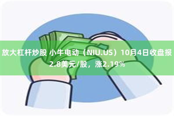 放大杠杆炒股 小牛电动（NIU.US）10月4日收盘报2.8美元/股，涨2.19%