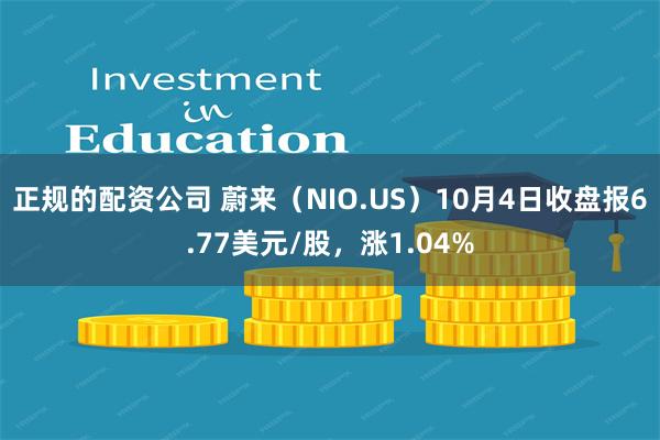 正规的配资公司 蔚来（NIO.US）10月4日收盘报6.77美元/股，涨1.04%