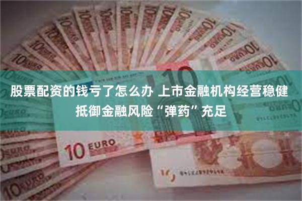 股票配资的钱亏了怎么办 上市金融机构经营稳健 抵御金融风险“弹药”充足