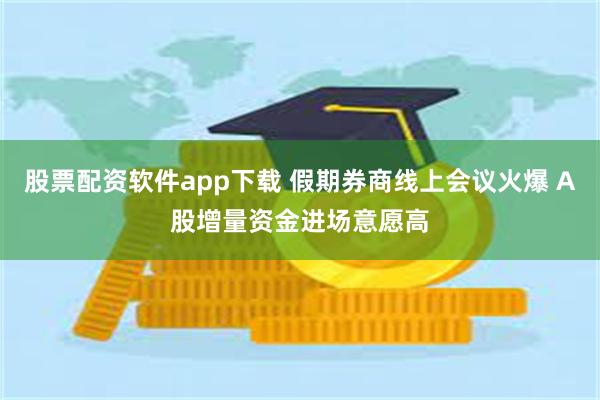 股票配资软件app下载 假期券商线上会议火爆 A股增量资金进场意愿高