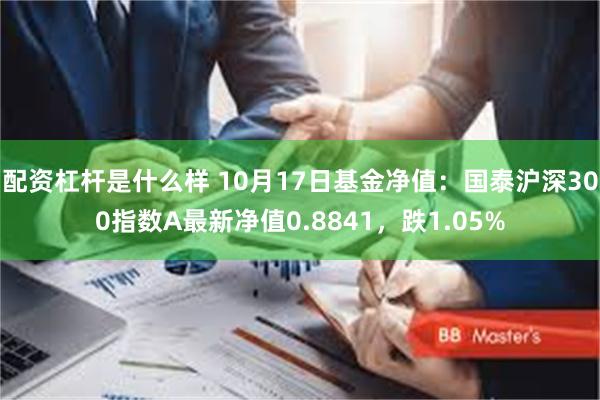 配资杠杆是什么样 10月17日基金净值：国泰沪深300指数A最新净值0.8841，跌1.05%