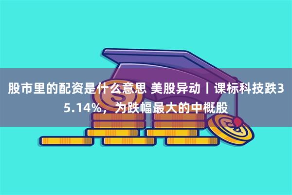 股市里的配资是什么意思 美股异动丨课标科技跌35.14%，为跌幅最大的中概股