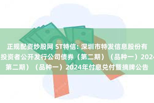 正规配资炒股网 ST特信: 深圳市特发信息股份有限公司2021年面向专业投资者公开发行公司债券（第二期）（品种一）2024年付息兑付暨摘牌公告