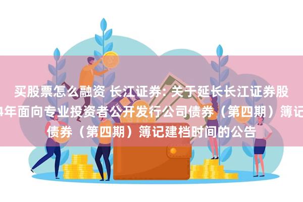 买股票怎么融资 长江证券: 关于延长长江证券股份有限公司2024年面向专业投资者公开发行公司债券（第四期）簿记建档时间的公告