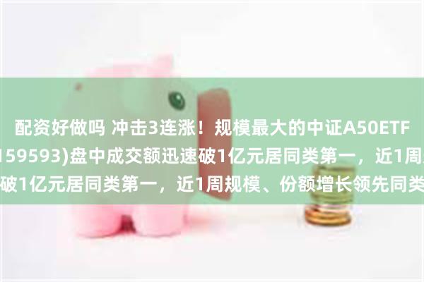 配资好做吗 冲击3连涨！规模最大的中证A50ETF——平安中证A50ETF(159593)盘中成交额迅速破1亿元居同