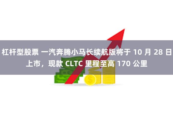 杠杆型股票 一汽奔腾小马长续航版将于 10 月 28 日上市，现款 CLTC 里程至高 170 公里