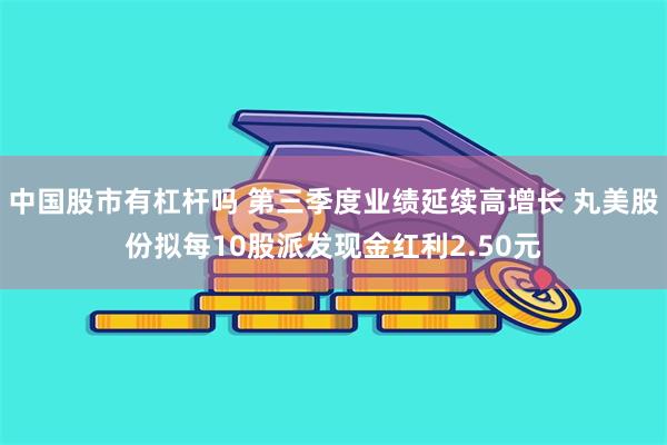 中国股市有杠杆吗 第三季度业绩延续高增长 丸美股份拟每10股派发现金红利2.50元