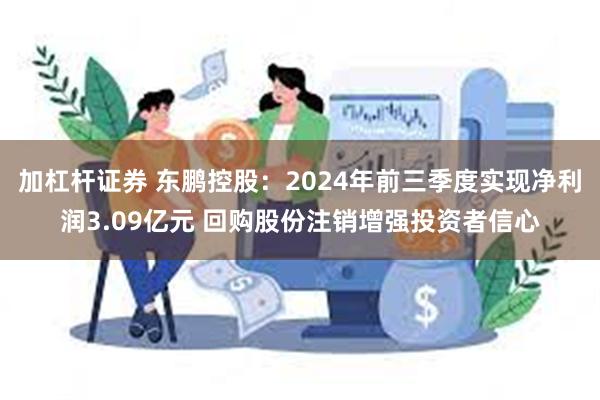 加杠杆证券 东鹏控股：2024年前三季度实现净利润3.09亿元 回购股份注销增强投资者信心