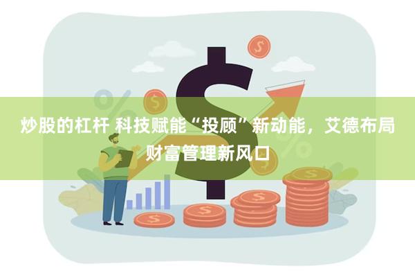 炒股的杠杆 科技赋能“投顾”新动能，艾德布局财富管理新风口