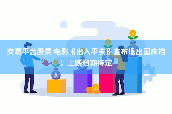 交易平台股票 电影《出入平安》宣布退出国庆档！上映档期待定