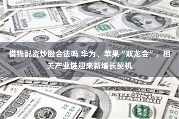 借钱配资炒股合法吗 华为、苹果“双龙会”，相关产业链迎来新增长契机