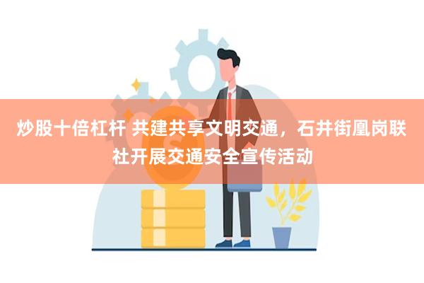 炒股十倍杠杆 共建共享文明交通，石井街凰岗联社开展交通安全宣传活动