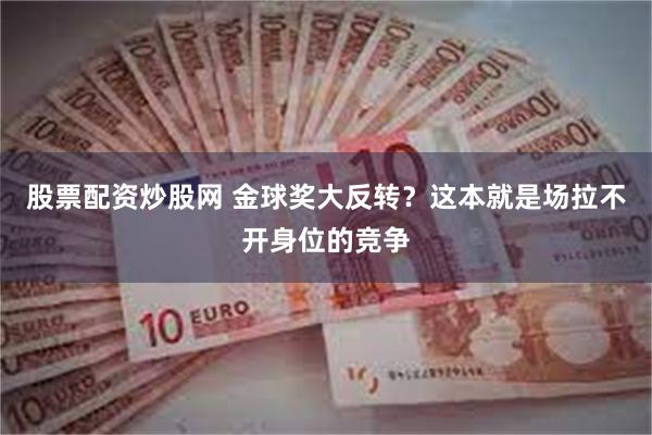 股票配资炒股网 金球奖大反转？这本就是场拉不开身位的竞争