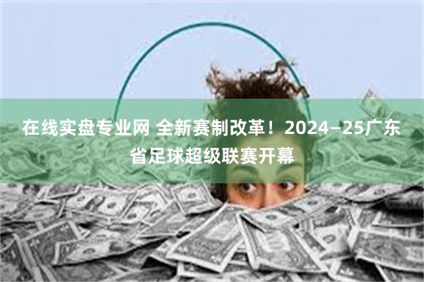 在线实盘专业网 全新赛制改革！2024—25广东省足球超级联赛开幕