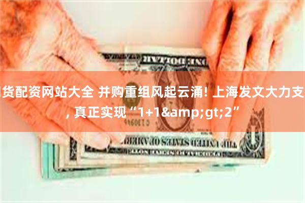 期货配资网站大全 并购重组风起云涌! 上海发文大力支持, 真正实现“1+1&gt;2”