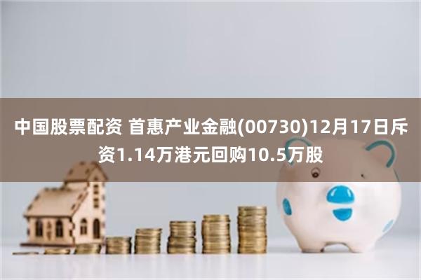 中国股票配资 首惠产业金融(00730)12月17日斥资1.14万港元回购10.5万股