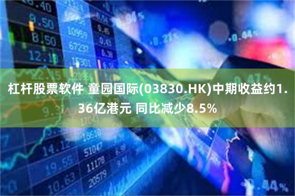 杠杆股票软件 童园国际(03830.HK)中期收益约1.36亿港元 同比减少8.5%