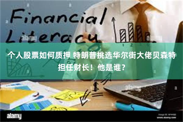 个人股票如何质押 特朗普挑选华尔街大佬贝森特担任财长！他是谁？