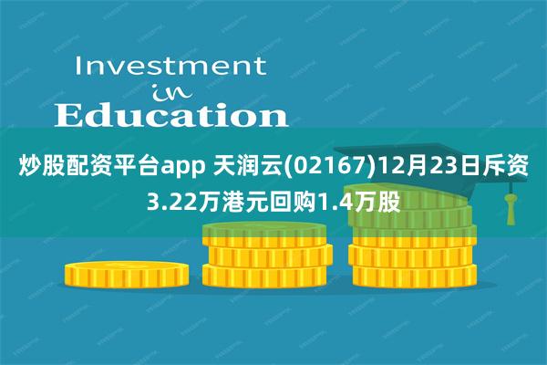 炒股配资平台app 天润云(02167)12月23日斥资3.22万港元回购1.4万股