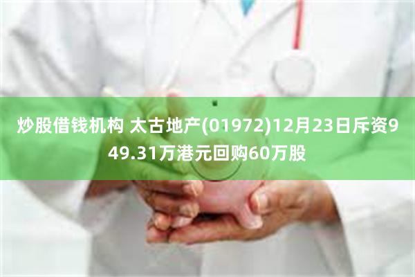 炒股借钱机构 太古地产(01972)12月23日斥资949.31万港元回购60万股