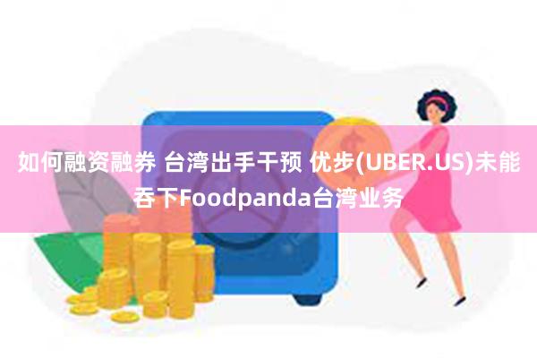 如何融资融券 台湾出手干预 优步(UBER.US)未能吞下Foodpanda台湾业务