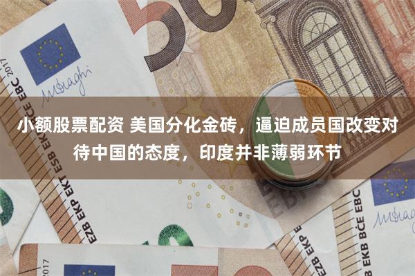 小额股票配资 美国分化金砖，逼迫成员国改变对待中国的态度，印度并非薄弱环节