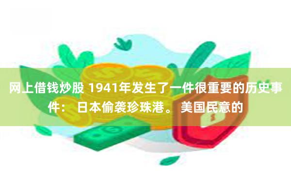 网上借钱炒股 1941年发生了一件很重要的历史事件： 日本偷袭珍珠港。 美国民意的