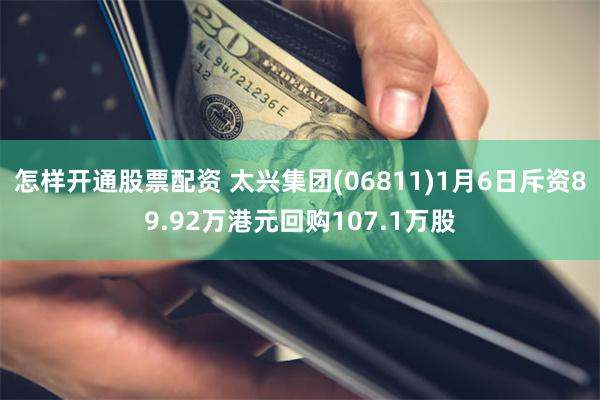 怎样开通股票配资 太兴集团(06811)1月6日斥资89.92万港元回购107.1万股