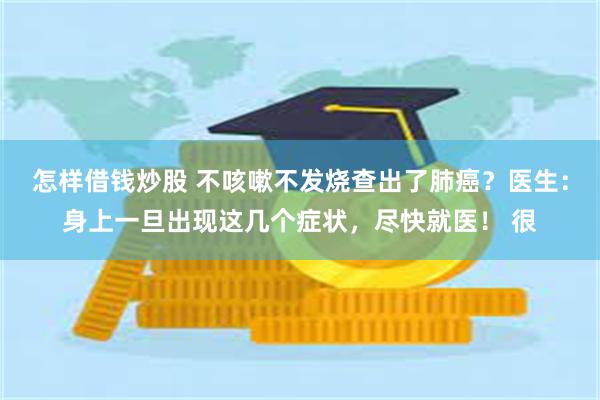 怎样借钱炒股 不咳嗽不发烧查出了肺癌？医生：身上一旦出现这几个症状，尽快就医！ 很