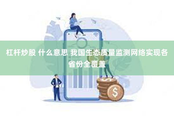 杠杆炒股 什么意思 我国生态质量监测网络实现各省份全覆盖