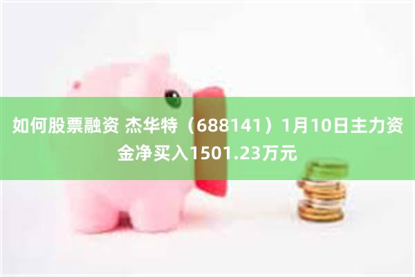 如何股票融资 杰华特（688141）1月10日主力资金净买入1501.23万元