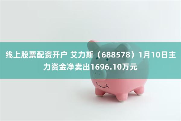 线上股票配资开户 艾力斯（688578）1月10日主力资金净卖出1696.10万元