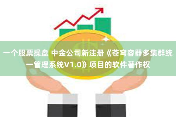 一个股票操盘 中金公司新注册《苍穹容器多集群统一管理系统V1.0》项目的软件著作权