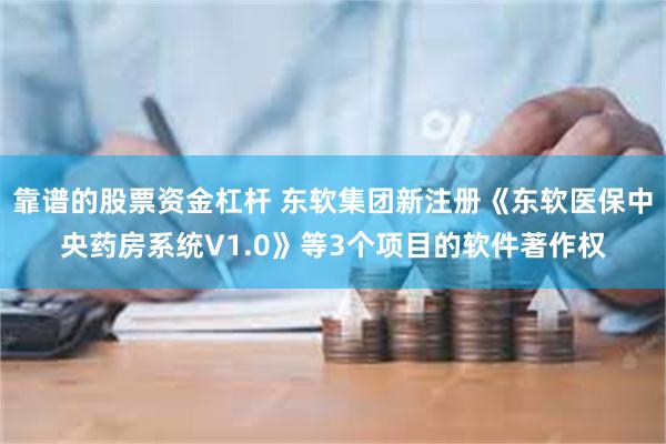 靠谱的股票资金杠杆 东软集团新注册《东软医保中央药房系统V1.0》等3个项目的软件著作权