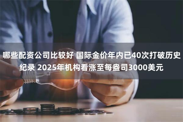 哪些配资公司比较好 国际金价年内已40次打破历史纪录 2025年机构看涨至每盎司3000美元