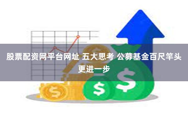 股票配资网平台网址 五大思考 公募基金百尺竿头更进一步