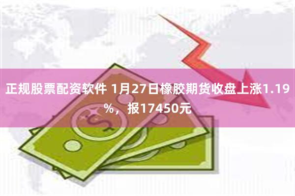 正规股票配资软件 1月27日橡胶期货收盘上涨1.19%，报17450元