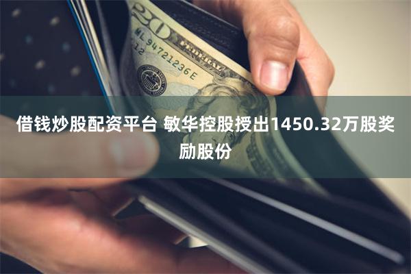 借钱炒股配资平台 敏华控股授出1450.32万股奖励股份