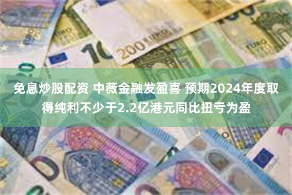 免息炒股配资 中薇金融发盈喜 预期2024年度取得纯利不少于2.2亿港元同比扭亏为盈