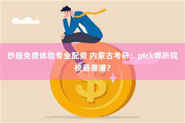 炒股免费体验专业配资 内蒙古考研：pick哪所院校最靠谱？