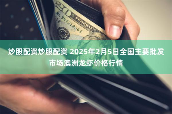 炒股配资炒股配资 2025年2月5日全国主要批发市场澳洲龙虾价格行情