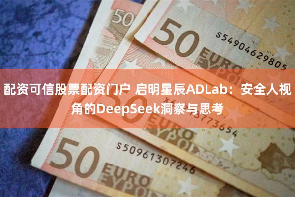 配资可信股票配资门户 启明星辰ADLab：安全人视角的DeepSeek洞察与思考