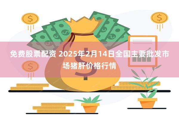 免费股票配资 2025年2月14日全国主要批发市场猪肝价格行情