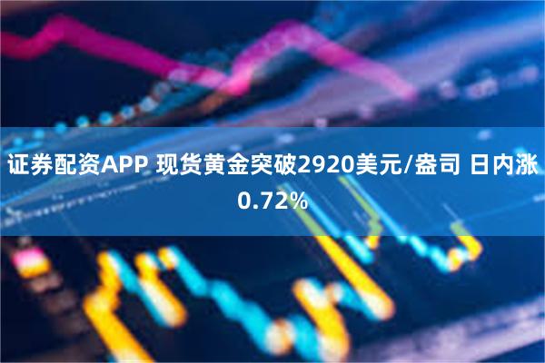 证券配资APP 现货黄金突破2920美元/盎司 日内涨0.72%